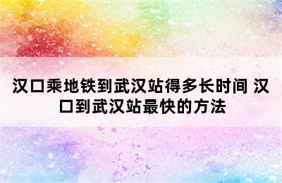 汉口乘地铁到武汉站得多长时间 汉口到武汉站最快的方法